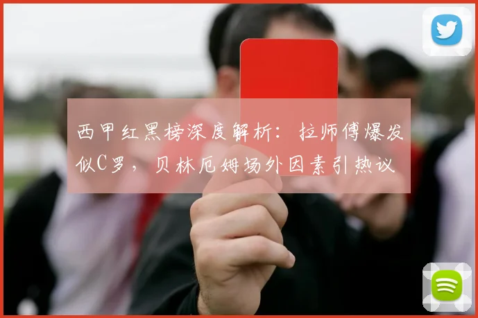 西甲红黑榜深度解析:拉师傅爆发似C罗,贝林厄姆场外因素引热议