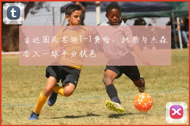 吉达国民客场1-1费哈，托尼与杰森各入一球平分秋色