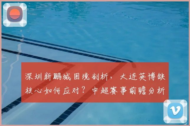 深圳新鹏城困境剖析，大连英博缺核心如何应对？中超赛事前瞻分析
