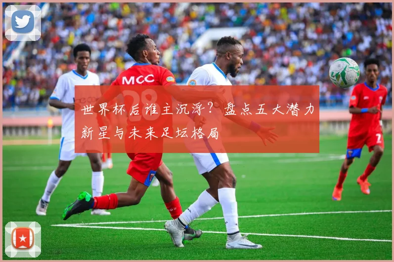 世界杯后谁主沉浮？盘点五大潜力新星与未来足坛格局