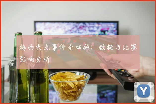 梅西失点事件全回顾：数据与比赛影响分析