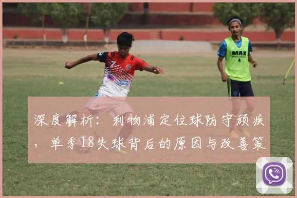 深度解析：利物浦定位球防守顽疾，单季18失球背后的原因与改善策略
