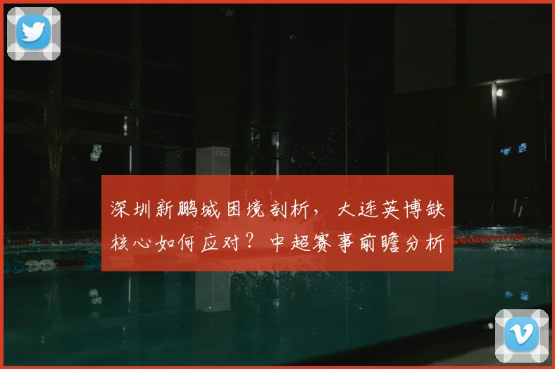 深圳新鹏城困境剖析,大连英博缺核心如何应对?中超赛事前瞻分析