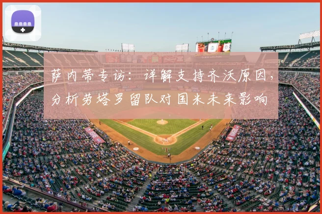 萨内蒂专访：详解支持齐沃原因，分析劳塔罗留队对国米未来影响