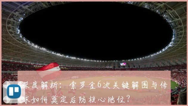 深度解析：索罗金6次关键解围与传球如何奠定后防核心地位？