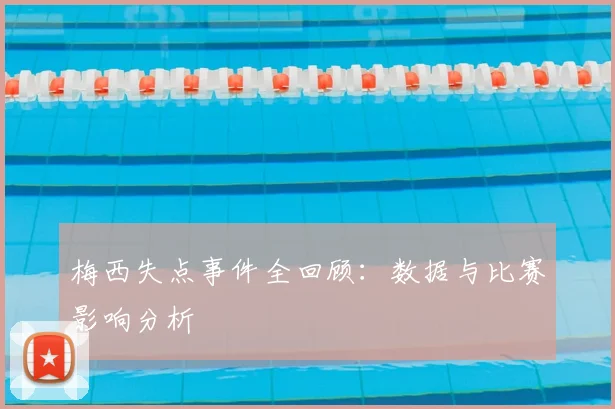 梅西失点事件全回顾：数据与比赛影响分析
