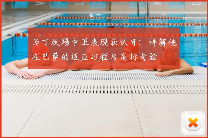 马丁改踢中卫表现获认可:详解他在巴萨的适应过程与高标考验